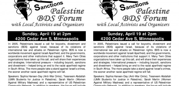 https://www.facebook.com/events/628522377283282/ Sunday, April 19 at 2pm 4200 Cedar Ave S, Minneapolis In 2005, Palestinians issued a call for boycotts, divestment and sanctions (BDS) against Israel, because of its violations of […]